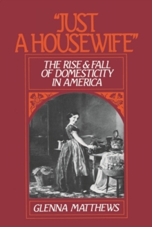 "Just a Housewife" : The Rise and Fall of Domesticity in America