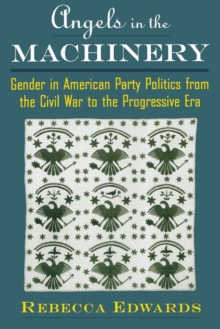 Angels in the Machinery : Gender in American Party Politics from the Civil War to the Progressive Era