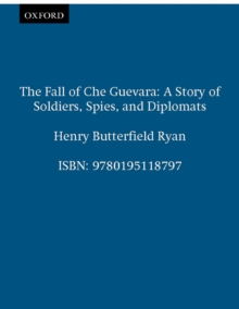 The Fall of Che Guevara : A Story of Soldiers, Spies, and Diplomats