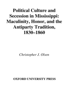 Political Culture and Secession in Mississippi : Masculinity, Honor, and the Antiparty Tradition, 1830-1860