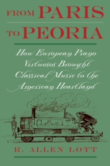 From Paris to Peoria : How European Piano Virtuosos Brought Classical Music to the American Heartland