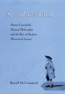 Speculative Truth : Henry Cavendish, Natural Philosophy, and the Rise of Modern Theoretical Science