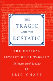 The Tragic and the Ecstatic : The Musical Revolution of Wagner's Tristan and Isolde