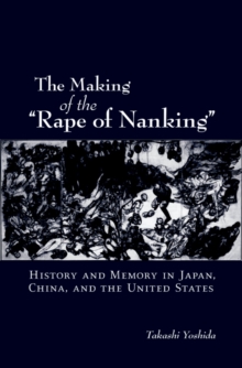 The Making of the "Rape of Nanking" : History and Memory in Japan, China, and the United States