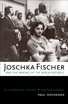 Joschka Fischer and the Making of the Berlin Republic : An Alternative History of Postwar Germany