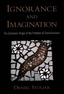 Ignorance and Imagination : The Epistemic Origin of the Problem of Consciousness