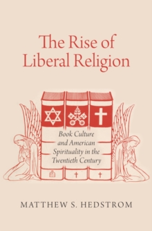 The Rise of Liberal Religion : Book Culture and American Spirituality in the Twentieth Century