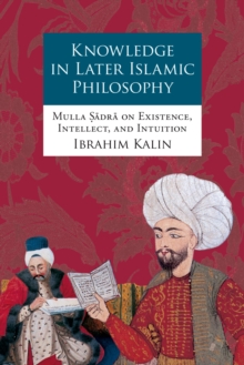 Knowledge in Later Islamic Philosophy : Mulla Sadra on Existence, Intellect, and Intuition