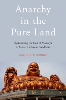 Anarchy in the Pure Land : Reinventing the Cult of Maitreya in Modern Chinese Buddhism