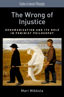 The Wrong of Injustice : Dehumanization and its Role in Feminist Philosophy