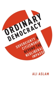 Ordinary Democracy : Sovereignty and Citizenship Beyond the Neoliberal Impasse, Hardback Book Ordinary Democracy : Sovereignty and Citizenship Beyond the Neoliberal Impasse, Hardback Book