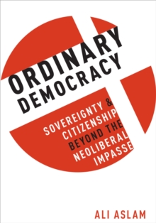 Ordinary Democracy : Sovereignty and Citizenship Beyond the Neoliberal Impasse