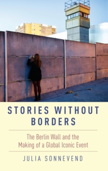 Stories Without Borders : The Berlin Wall and the Making of a Global Iconic Event, Hardback Book Stories Without Borders : The Berlin Wall and the Making of a Global Iconic Event, Hardback Book