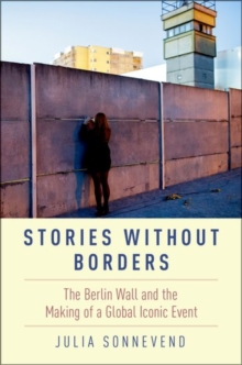 Stories Without Borders : The Berlin Wall and the Making of a Global Iconic Event, Paperback / softback Book Stories Without Borders : The Berlin Wall and the Making of a Global Iconic Event, Paperback / softback Book
