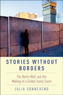 Stories Without Borders : The Berlin Wall and the Making of a Global Iconic Event