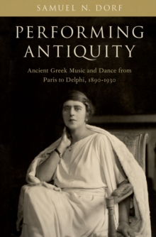 Performing Antiquity : Ancient Greek Music and Dance from Paris to Delphi, 1890-1930