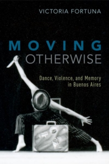 Moving Otherwise : Dance, Violence, and Memory in Buenos Aires, Paperback / softback Book Moving Otherwise : Dance, Violence, and Memory in Buenos Aires, Paperback / softback Book