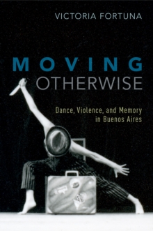 Moving Otherwise : Dance, Violence, and Memory in Buenos Aires