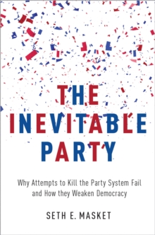 The Inevitable Party : Why Attempts to Kill the Party System Fail and How they Weaken Democracy