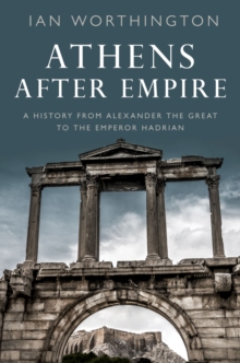 Athens After Empire : A History from Alexander the Great to the Emperor Hadrian