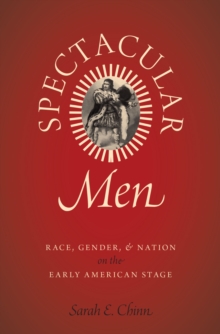 Spectacular Men : Race, Gender, and Nation on the Early American Stage