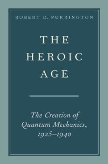 The Heroic Age : The Creation of Quantum Mechanics, 1925-1940