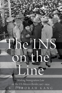 The INS on the Line : Making Immigration Law on the US-Mexico Border, 1917-1954