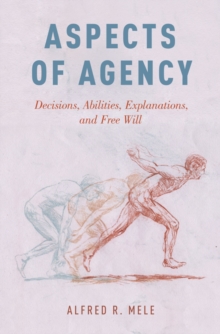 Aspects of Agency : Decisions, Abilities, Explanations, and Free Will