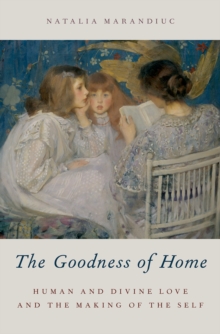 The Goodness of Home : Human and Divine Love and the Making of the Self