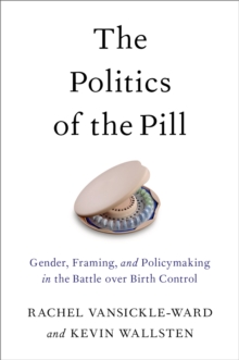 The Politics of the Pill : Gender, Framing, and Policymaking in the Battle over Birth Control