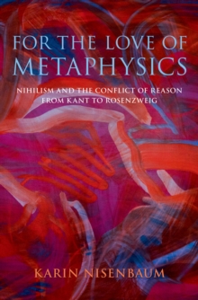 For the Love of Metaphysics : Nihilism and the Conflict of Reason from Kant to Rosenzweig