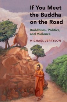 If You Meet the Buddha on the Road : Buddhism, Politics, and Violence