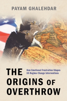 The Origins of Overthrow : How Emotional Frustration Shapes US Regime Change Interventions