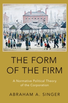 The Form of the Firm : A Normative Political Theory of the Corporation