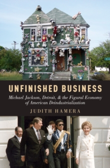 Unfinished Business : Michael Jackson, Detroit, and the Figural Economy of American Deindustrialization