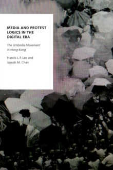 Media and Protest Logics in the Digital Era : The Umbrella Movement in Hong Kong, Paperback / softback Book Media and Protest Logics in the Digital Era : The Umbrella Movement in Hong Kong, Paperback / softback Book