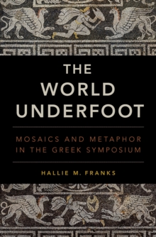 The World Underfoot : Mosaics and Metaphor in the Greek Symposium