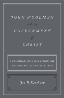 John Woolman and the Government of Christ : A Colonial Quaker's Vision for the British Atlantic World