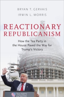 Reactionary Republicanism : How the Tea Party in the House Paved the Way for Trumps Victory, Paperback / softback Book Reactionary Republicanism : How the Tea Party in the House Paved the Way for Trumps Victory, Paperback / softback Book