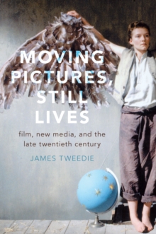 Moving Pictures, Still Lives : Film, New Media, and the Late Twentieth Century