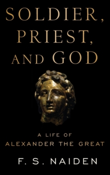Soldier, Priest, and God : A Life of Alexander the Great, Hardback Book Soldier, Priest, and God : A Life of Alexander the Great, Hardback Book
