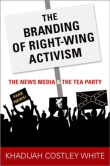 The Branding of Right-Wing Activism : The News Media and the Tea Party, Paperback / softback Book The Branding of Right-Wing Activism : The News Media and the Tea Party, Paperback / softback Book