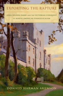 Exporting the Rapture : John Nelson Darby and the Victorian Conquest of North-American Evangelicalism