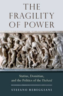 The Fragility of Power : Statius, Domitian and the Politics of the Thebaid