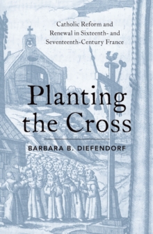 Planting the Cross : Catholic Reform and Renewal in Sixteenth- and Seventeenth-Century France