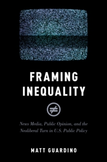 Framing Inequality : News Media, Public Opinion, and the Neoliberal Turn in U.S. Public Policy