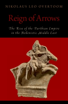 Reign of Arrows : The Rise of the Parthian Empire in the Hellenistic Middle East