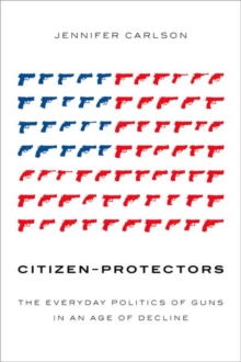 Citizen-Protectors : The Everyday Politics of Guns in an Age of Decline, Paperback / softback Book Citizen-Protectors : The Everyday Politics of Guns in an Age of Decline, Paperback / softback Book
