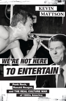 We're Not Here to Entertain : Punk Rock, Ronald Reagan, and the Real Culture War of 1980s America