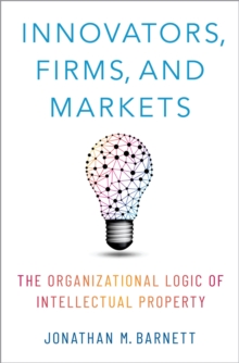 Innovators, Firms, and Markets : The Organizational Logic of Intellectual Property